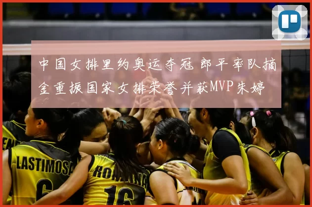 中国女排里约奥运夺冠 郎平率队摘金重振国家女排荣誉并获MVP朱婷