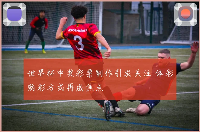世界杯中奖彩票制作引发关注 体彩购彩方式再成焦点
