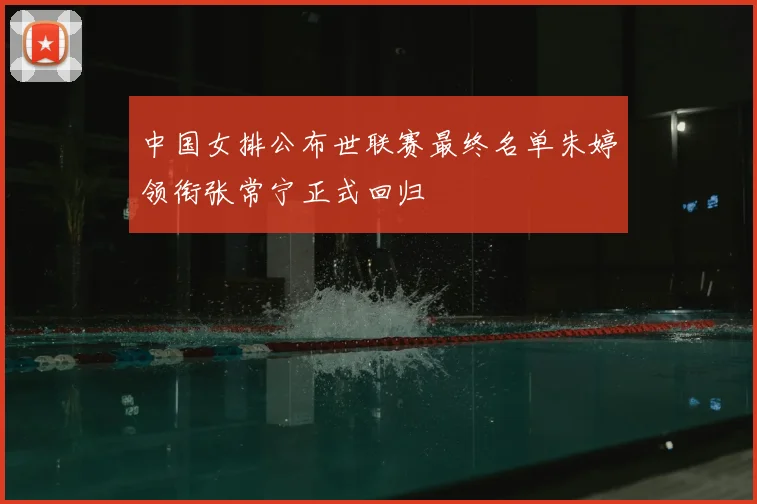 中国女排公布世联赛最终名单朱婷领衔张常宁正式回归