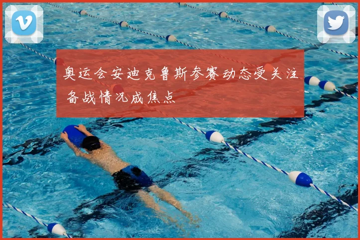 奥运会安迪克鲁斯参赛动态受关注 备战情况成焦点
