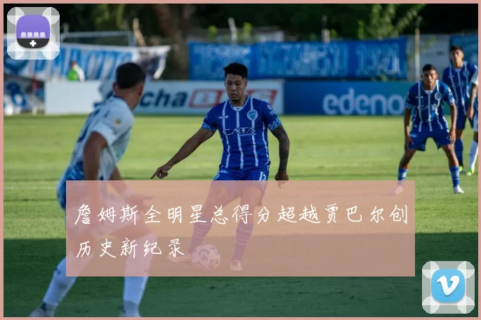 詹姆斯全明星总得分超越贾巴尔创历史新纪录