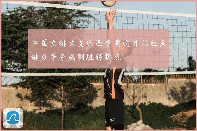 中国女排力克巴西夺奥运开门红关键分争夺成制胜转折点