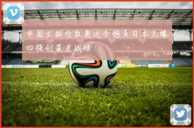 中国女排伦敦奥运会憾负日本无缘四强创最差战绩