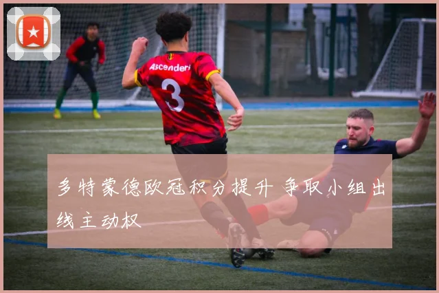 多特蒙德欧冠积分提升 争取小组出线主动权