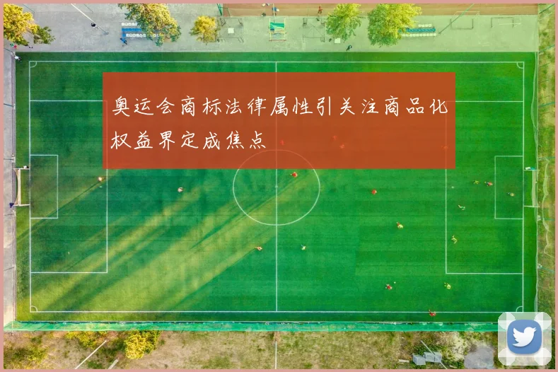 奥运会商标法律属性引关注商品化权益界定成焦点