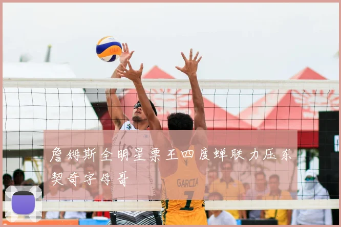 詹姆斯全明星票王四度蝉联力压东契奇字母哥