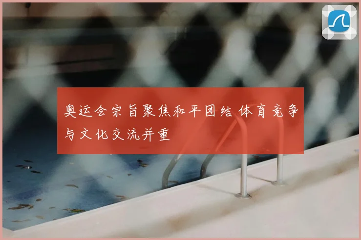 奥运会宗旨聚焦和平团结 体育竞争与文化交流并重
