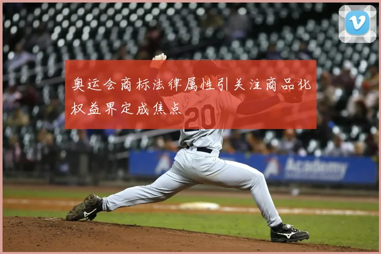 奥运会商标法律属性引关注商品化权益界定成焦点