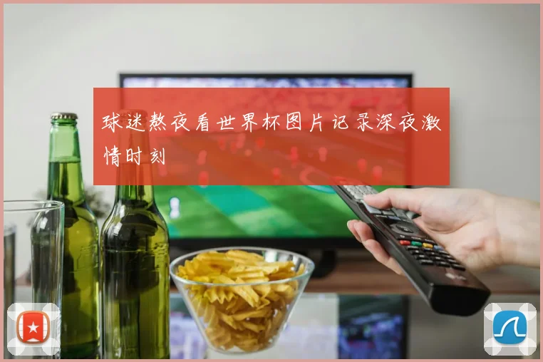 球迷熬夜看世界杯图片记录深夜激情时刻