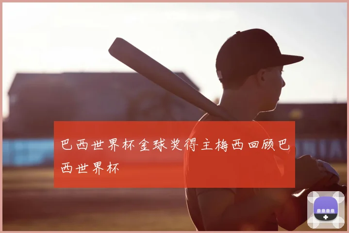 巴西世界杯金球奖得主梅西回顾巴西世界杯