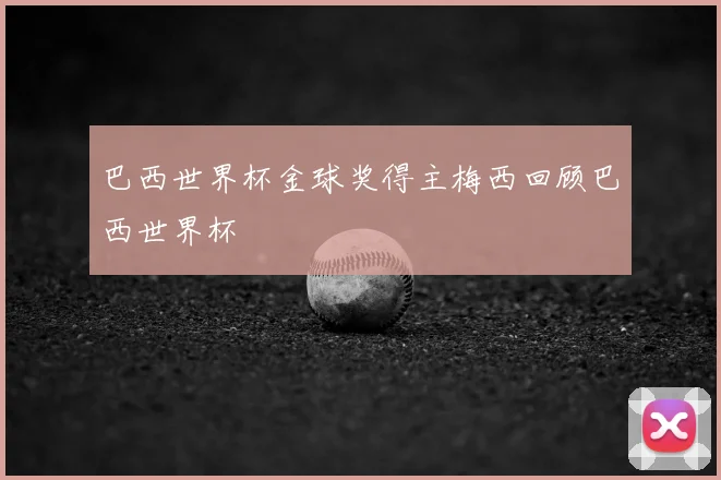 巴西世界杯金球奖得主梅西回顾巴西世界杯