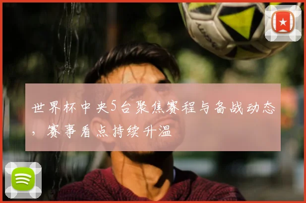 世界杯中央5台聚焦赛程与备战动态，赛事看点持续升温